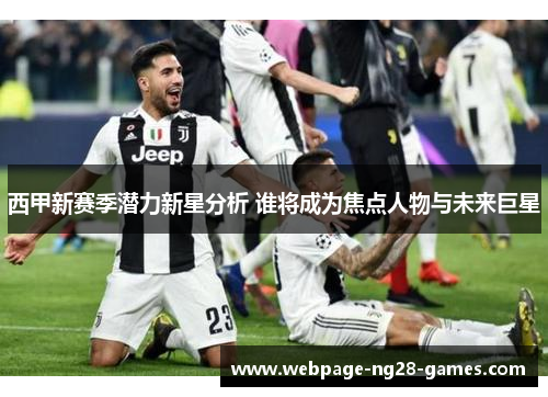 西甲新赛季潜力新星分析 谁将成为焦点人物与未来巨星