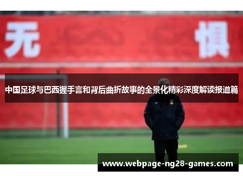 中国足球与巴西握手言和背后曲折故事的全景化精彩深度解读报道篇