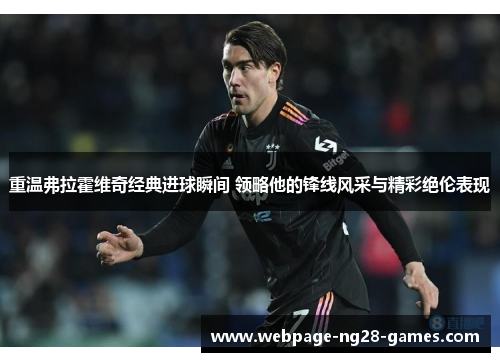 重温弗拉霍维奇经典进球瞬间 领略他的锋线风采与精彩绝伦表现 重温弗拉霍维奇经典进球瞬间 领略他的锋线风采与精彩绝伦表现