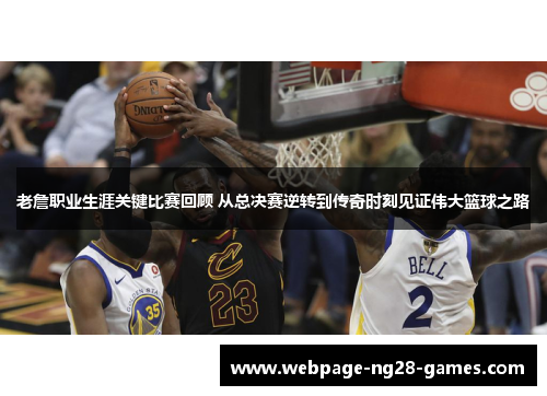 老詹职业生涯关键比赛回顾 从总决赛逆转到传奇时刻见证伟大篮球之路 老詹职业生涯关键比赛回顾 从总决赛逆转到传奇时刻见证伟大篮球之路