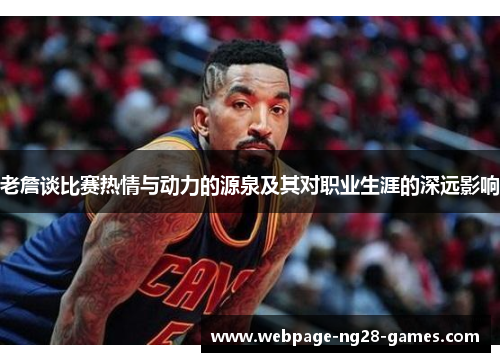 老詹谈比赛热情与动力的源泉及其对职业生涯的深远影响
