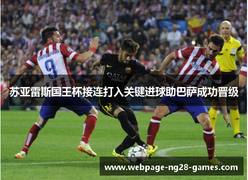 苏亚雷斯国王杯接连打入关键进球助巴萨成功晋级