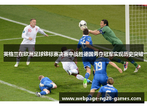 英格兰在欧洲足球锦标赛决赛中战胜德国勇夺冠军实现历史突破 英格兰在欧洲足球锦标赛决赛中战胜德国勇夺冠军实现历史突破
