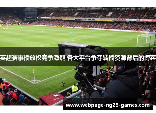 英超赛事播放权竞争激烈 各大平台争夺转播资源背后的博弈