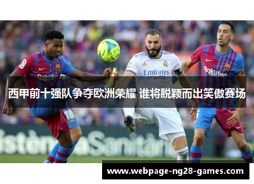 西甲前十强队争夺欧洲荣耀 谁将脱颖而出笑傲赛场 西甲前十强队争夺欧洲荣耀 谁将脱颖而出笑傲赛场