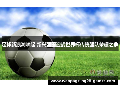 足球新浪潮崛起 新兴强国迎战世界杯传统强队荣耀之争